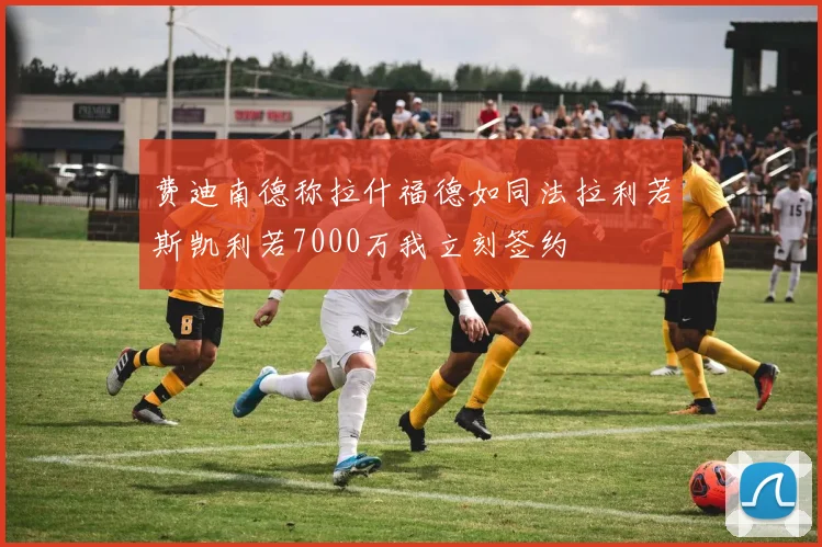 费迪南德称拉什福德如同法拉利若斯凯利若7000万我立刻签约